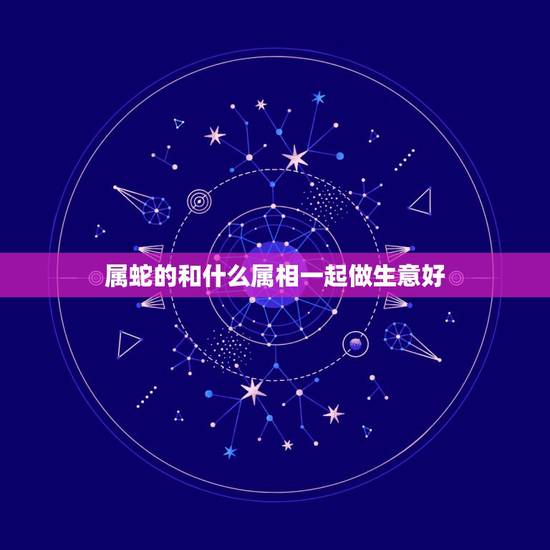 属蛇的和什么属相一起做生意好,属蛇的和什么属相合财 属蛇的和什么属相一起做生意好,属蛇的和什么属相合财