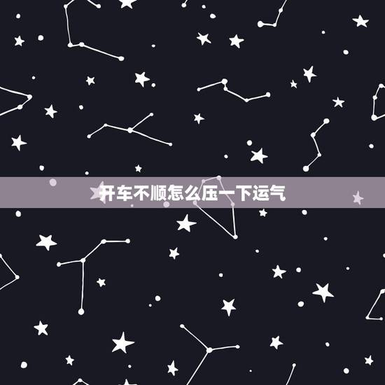 开车不顺怎么压一下运气，最近运气特别不好，开车总是出现问题，怎么办啊