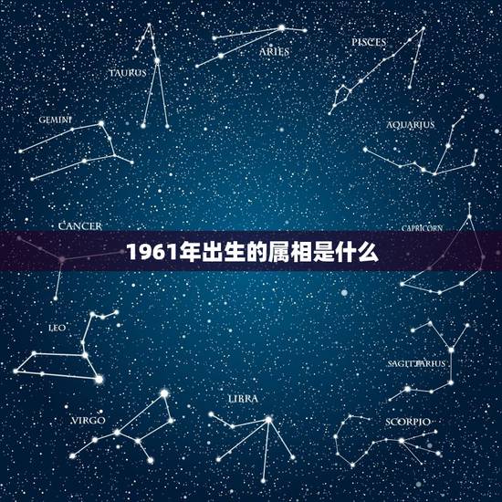 1961年出生的属相是什么,1961年属什么 1961年出生的属相是什么,1961年属什么