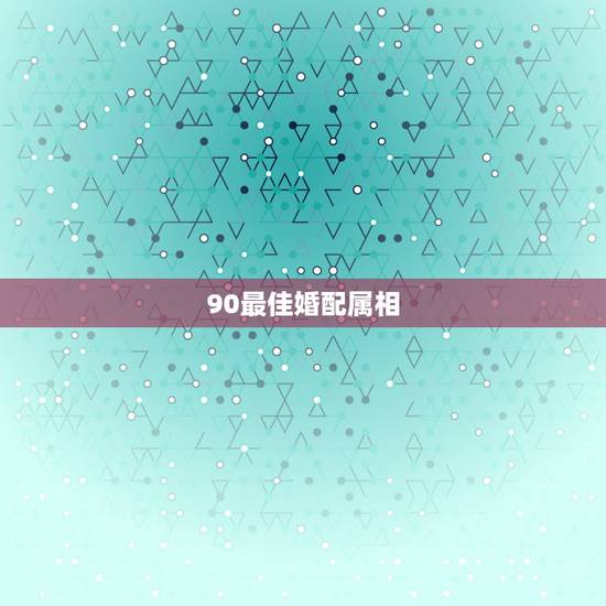 90最佳婚配属相,98年出生的人配什么属相比较好 90最佳婚配属相,98年出生的人配什么属相比较好