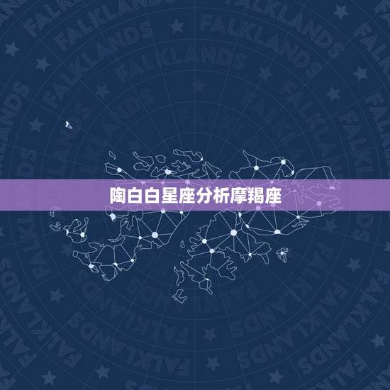 陶白白星座分析摩羯座,摩羯座在12个星座排第几 陶白白星座分析摩羯座,摩羯座在12个星座排第几
