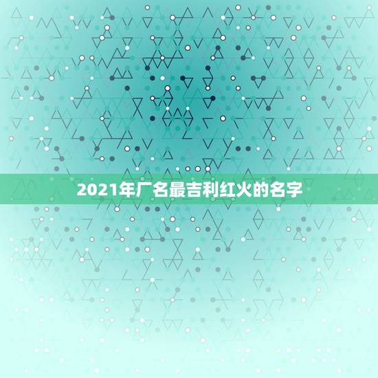 2021年厂名最吉利红火的名字，2021年简单大气公司名字有哪些？