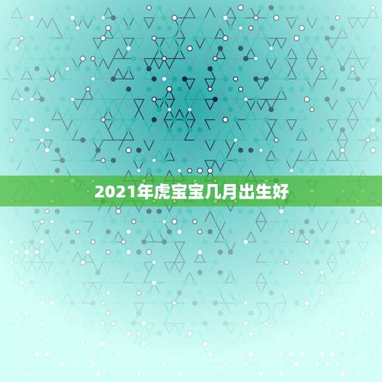 2021年虎宝宝几月出生好，大家都来记录下，什么时候开始准备孕育虎宝宝