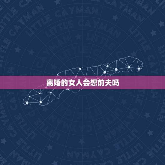 离婚的女人会想前夫吗,出轨的女人。会想念前夫么 离婚的女人会想前夫吗,出轨的女人。会想念前夫么