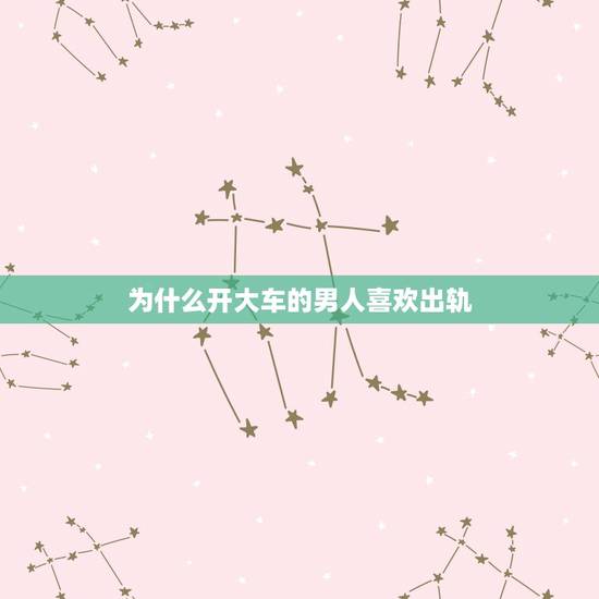 为什么开大车的男人喜欢出轨，男人为什么喜欢出轨
