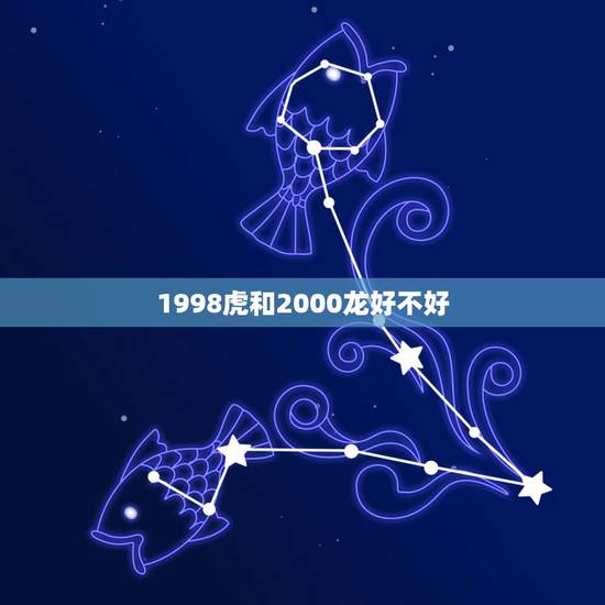 1998虎和2000龙好不好，2000龙女与98年虎男