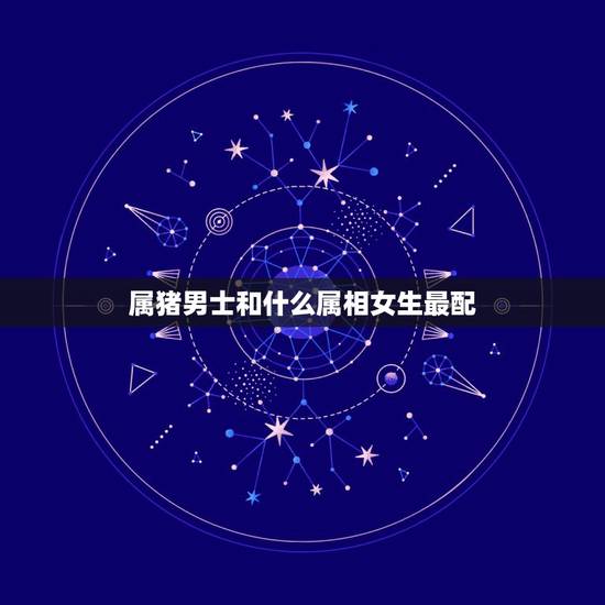 属猪男士和什么属相女生最配,属相属猪的男孩和什么属相的女孩最相配 属猪男士和什么属相女生最配,属相属猪的男孩和什么属相的女孩最相配