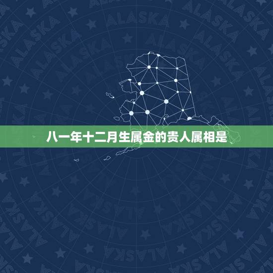 八一年十二月生属金的贵人属相是，今年是什么属相