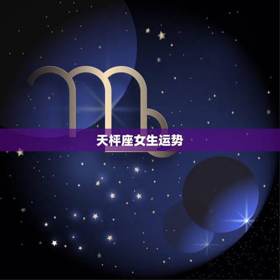 天枰座女生运势,天秤座女生性格、特点、运势 天枰座女生运势,天秤座女生性格、特点、运势