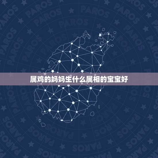 属鸡的妈妈生什么属相的宝宝好，属鸡的妈妈适合生什么属相的宝宝？