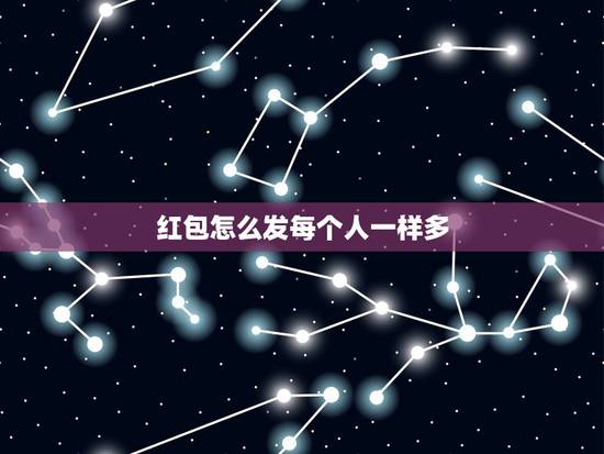 红包怎么发每个人一样多，微信红包怎么发，每个人收到都一样的