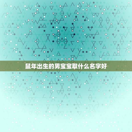 鼠年出生的男宝宝取什么名字好,鼠年男孩取名字寓意好的字 鼠年出生的男宝宝取什么名字好,鼠年男孩取名字寓意好的字