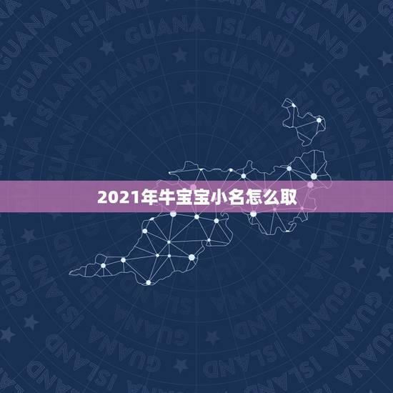 2021年牛宝宝小名怎么取，2021年牛宝宝女孩取什么名字好