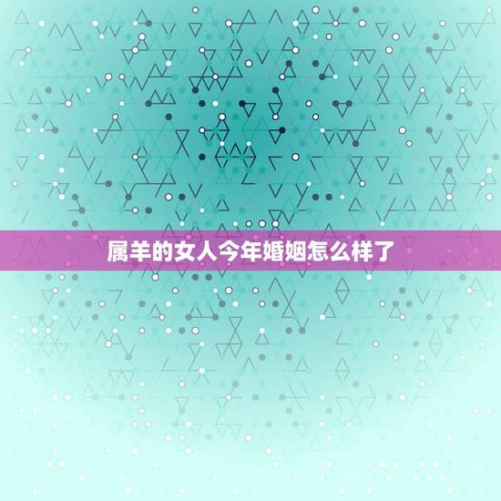 属羊的女人今年婚姻怎么样了,属羊和狗的婚姻怎么样 属羊的女人今年婚姻怎么样了,属羊和狗的婚姻怎么样