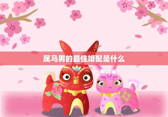 属马男的最佳婚配是什么(如何找到最合适的伴侣) 属马男的最佳婚配是什么(如何找到最合适的伴侣)