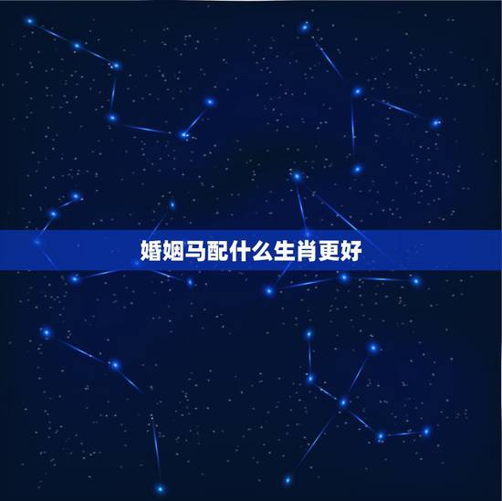 婚姻马配什么生肖更好，马和马的生肖婚姻配吗