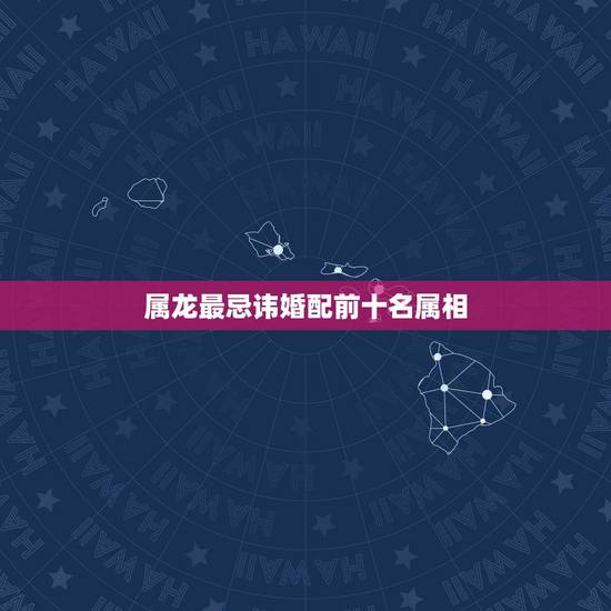 属龙最忌讳婚配前十名属相，属龙的最怕和什么属相在一起