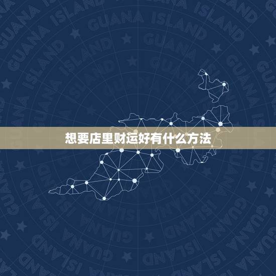 想要店里财运好有什么方法,招财运方法 想要店里财运好有什么方法,招财运方法