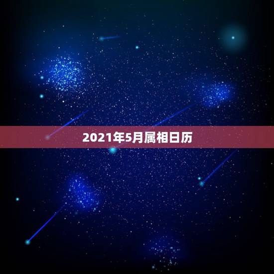 2021年5月属相日历,老黄历2021年2份搬家入宅黄道吉日? 2021年5月属相日历,老黄历2021年2份搬家入宅黄道吉日?
