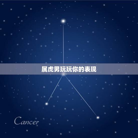 属虎男玩玩你的表现,属虎男人讨厌什么女人 属虎男玩玩你的表现,属虎男人讨厌什么女人