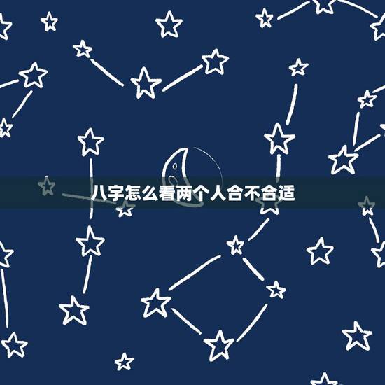 八字怎么看两个人合不合适,算两个人 生辰八字合不合 八字怎么看两个人合不合适,算两个人 生辰八字合不合