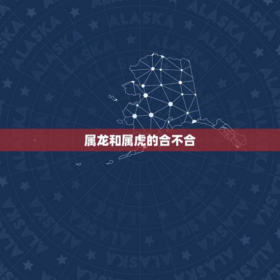 属龙和属虎的合不合,属龙和属虎做朋友合适吗 属龙和属虎的合不合,属龙和属虎做朋友合适吗