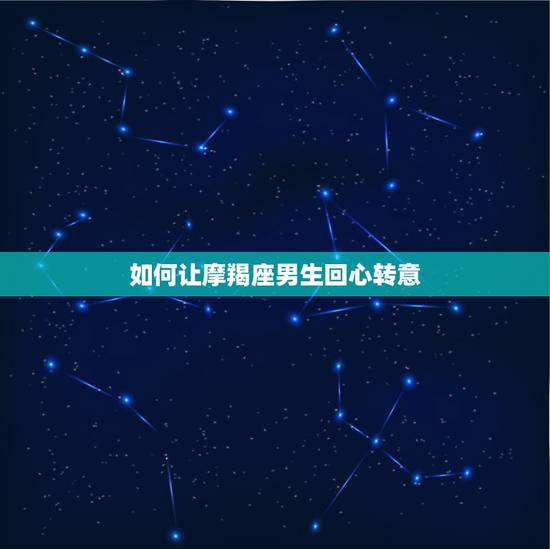 如何让摩羯座男生回心转意,想让摩羯座前男友回心转意,应该怎么做呢? 如何让摩羯座男生回心转意,想让摩羯座前男友回心转意,应该怎么做呢?