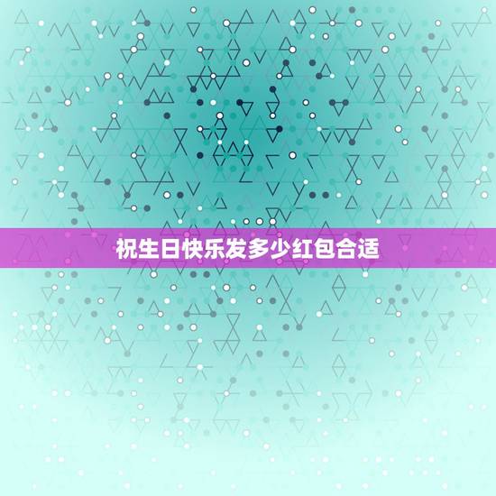 祝生日快乐发多少红包合适，女性朋友生日红包发多少数字比较好