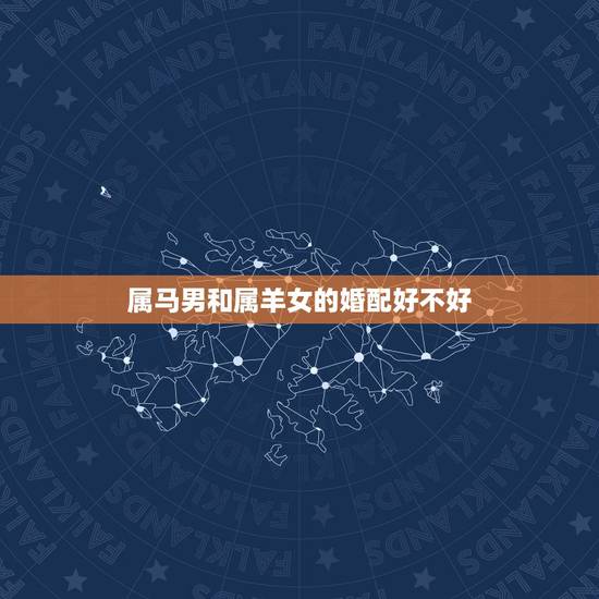 属马男和属羊女的婚配好不好，女属马男属羊配好吗