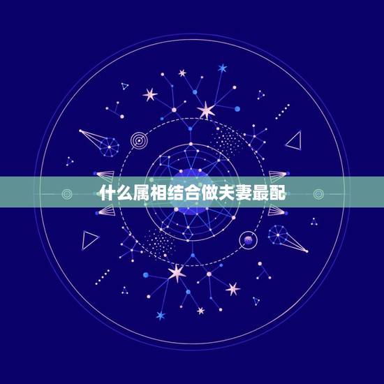 什么属相结合做夫妻最配，十二生肖更佳夫妻缘