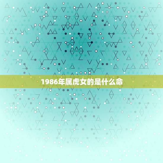 1986年属虎女的是什么命,女属虎什么命 1986年属虎女的是什么命,女属虎什么命