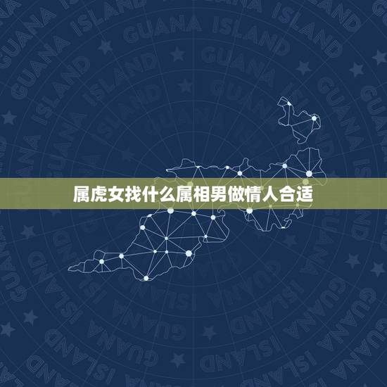 属虎女找什么属相男做情人合适，女属虎找什么属相的男朋友最佳