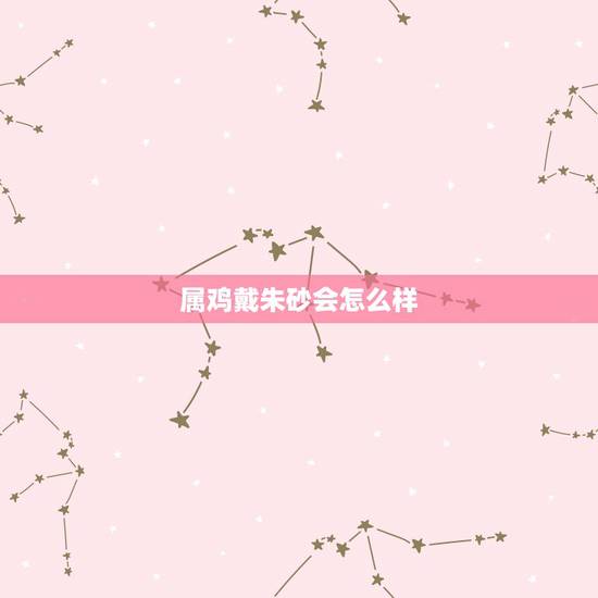 属鸡戴朱砂会怎么样,属鸡的带朱砂属相好吗 属鸡戴朱砂会怎么样,属鸡的带朱砂属相好吗