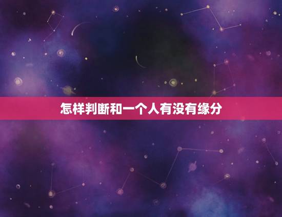 怎样判断和一个人有没有缘分，怎么知道跟某人缘分已尽