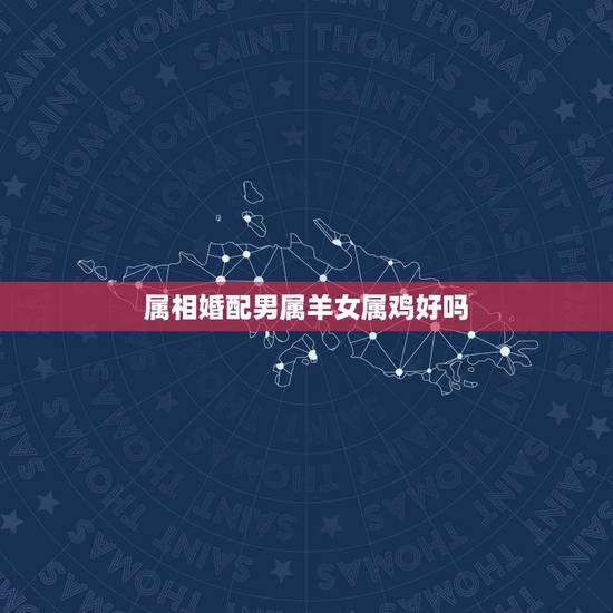 属相婚配男属羊女属鸡好吗,属相婚配:男属羊和女属猪相配吗 属相婚配男属羊女属鸡好吗,属相婚配:男属羊和女属猪相配吗
