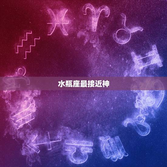 水瓶座最接近神,水瓶座和什么星座最好 水瓶座最接近神,水瓶座和什么星座最好