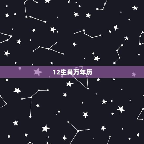 12生肖万年历,十二生肖属相表 12生肖万年历,十二生肖属相表