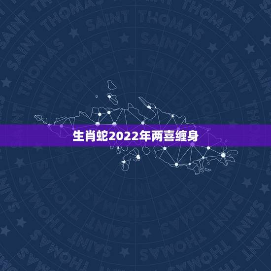 生肖蛇2022年两喜缠身 属蛇2022年运势及运程