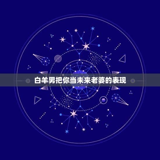 白羊男把你当未来老婆的表现,白羊男喜欢你的表现~具体! 白羊男把你当未来老婆的表现,白羊男喜欢你的表现~具体!