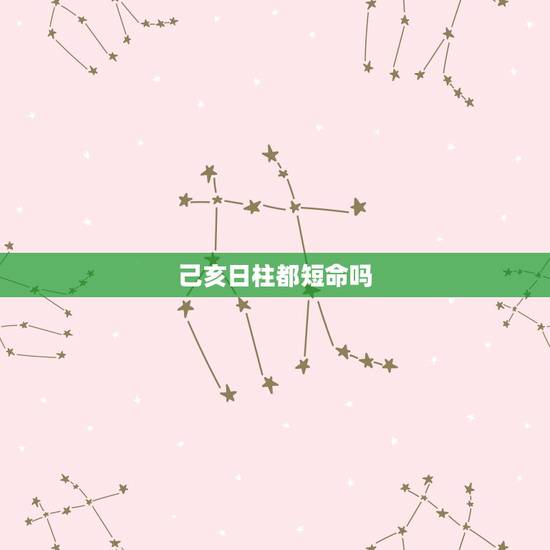 己亥日柱都短命吗，哪个日柱最短命