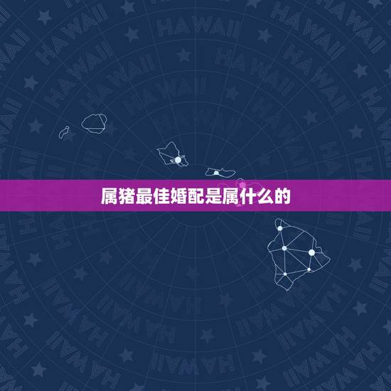 属猪最佳婚配是属什么的，女属虎婚配什么属相最好