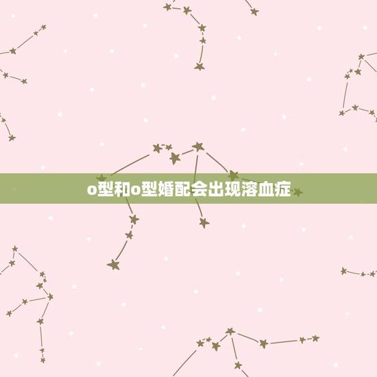 o型和o型婚配会出现溶血症，A型血和O型血的人结婚生的孩子会得溶血病吗