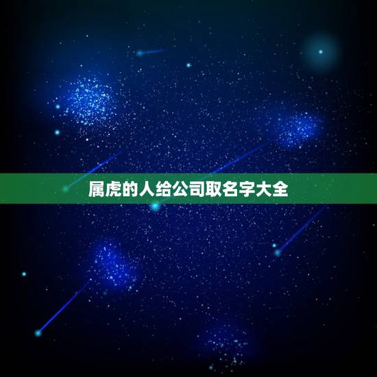 属虎的人给公司取名字大全,属虎的人开店取什么名字好? 属虎的人给公司取名字大全,属虎的人开店取什么名字好?