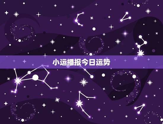 小运播报今日运势,今日运程每日运势 小运播报今日运势,今日运程每日运势