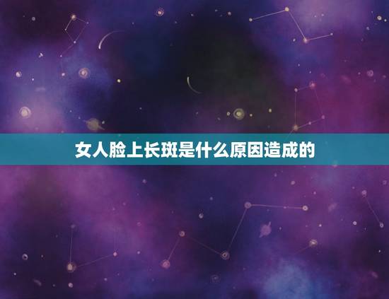 女人脸上长斑是什么原因造成的，女人脸上长斑是什么原因造成的