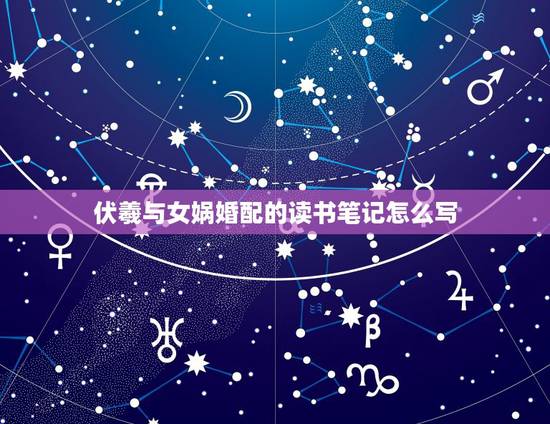伏羲与女娲婚配的读书笔记怎么写,伏羲与女娲的读后感,拜托了,我明天得交 伏羲与女娲婚配的读书笔记怎么写,伏羲与女娲的读后感,拜托了,我明天得交