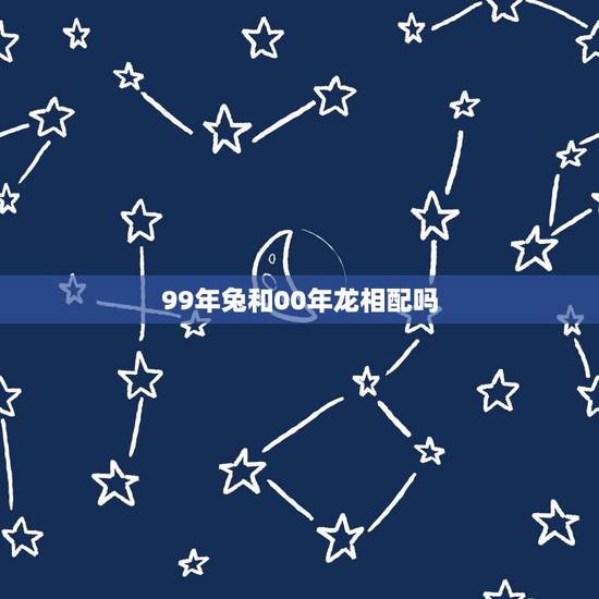 99年兔和00年龙相配吗，1999属兔男和2000属龙女