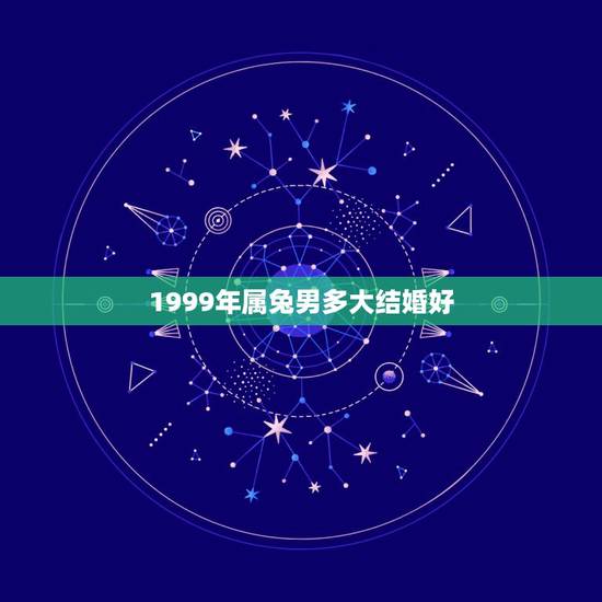 1999年属兔男多大结婚好,99年男免今年宜几月结婚? 1999年属兔男多大结婚好,99年男免今年宜几月结婚?