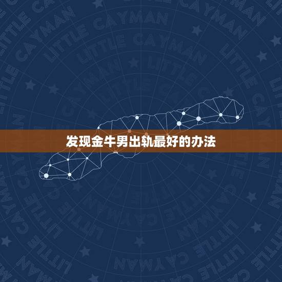 发现金牛男出轨最好的办法,金牛男和小三会断吗 发现金牛男出轨最好的办法,金牛男和小三会断吗