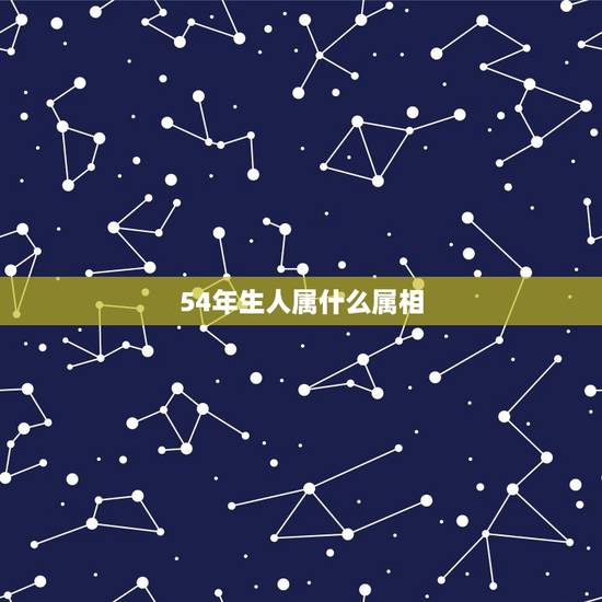 54年生人属什么属相,1954年属相是什么 54年生人属什么属相,1954年属相是什么
